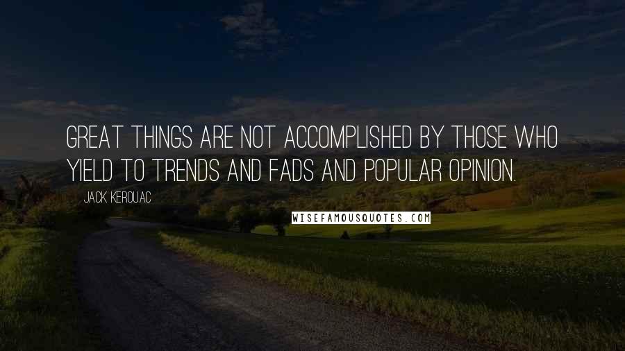 Jack Kerouac Quotes: Great things are not accomplished by those who yield to trends and fads and popular opinion.