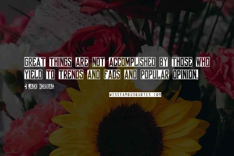 Jack Kerouac Quotes: Great things are not accomplished by those who yield to trends and fads and popular opinion.