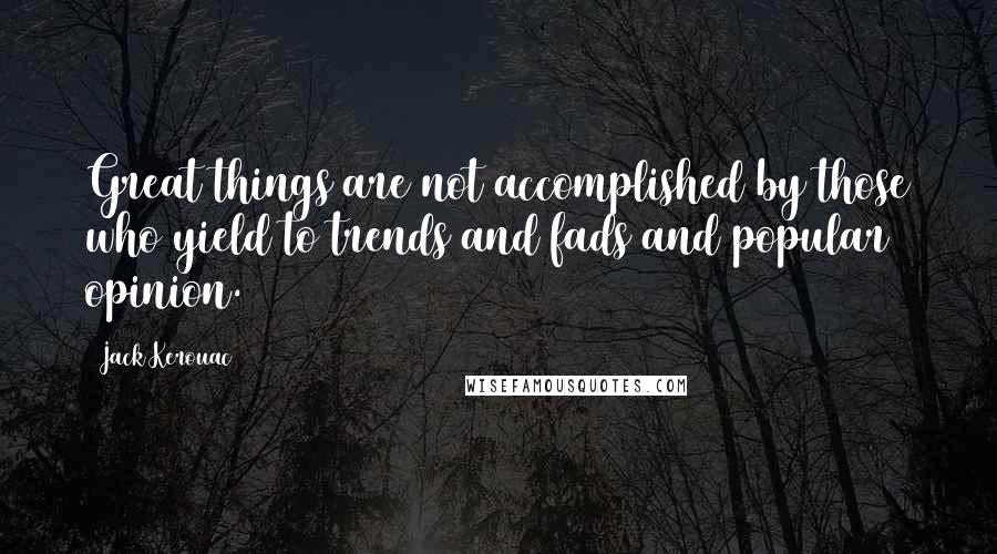 Jack Kerouac Quotes: Great things are not accomplished by those who yield to trends and fads and popular opinion.