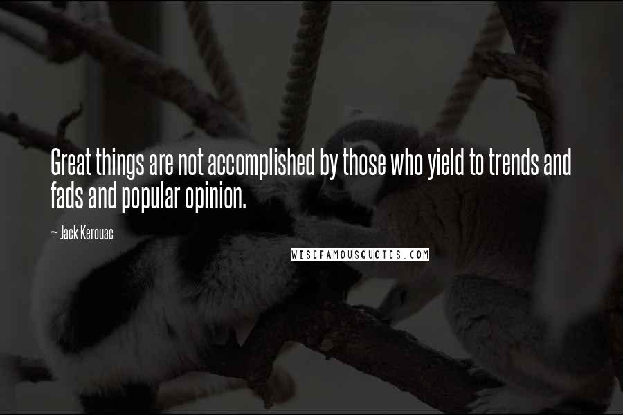 Jack Kerouac Quotes: Great things are not accomplished by those who yield to trends and fads and popular opinion.