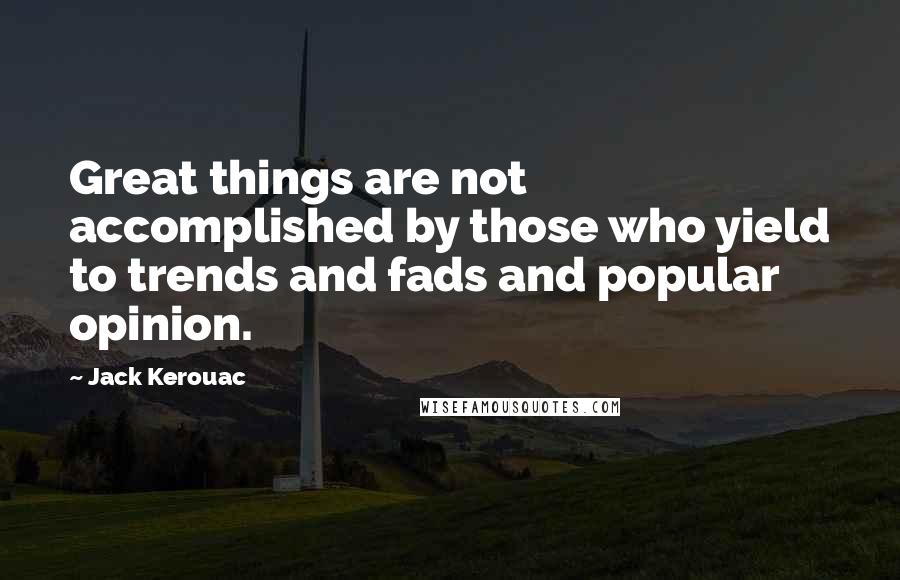 Jack Kerouac Quotes: Great things are not accomplished by those who yield to trends and fads and popular opinion.