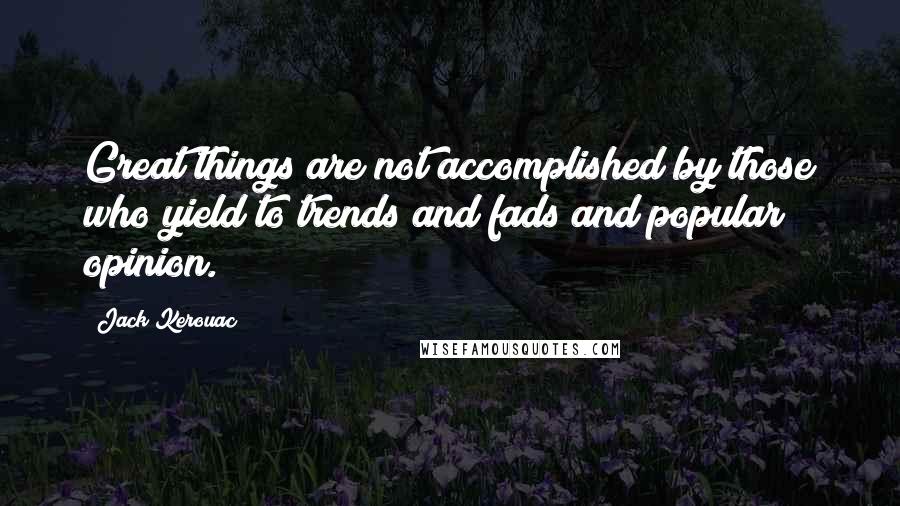 Jack Kerouac Quotes: Great things are not accomplished by those who yield to trends and fads and popular opinion.