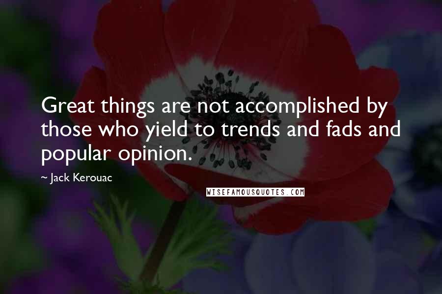 Jack Kerouac Quotes: Great things are not accomplished by those who yield to trends and fads and popular opinion.