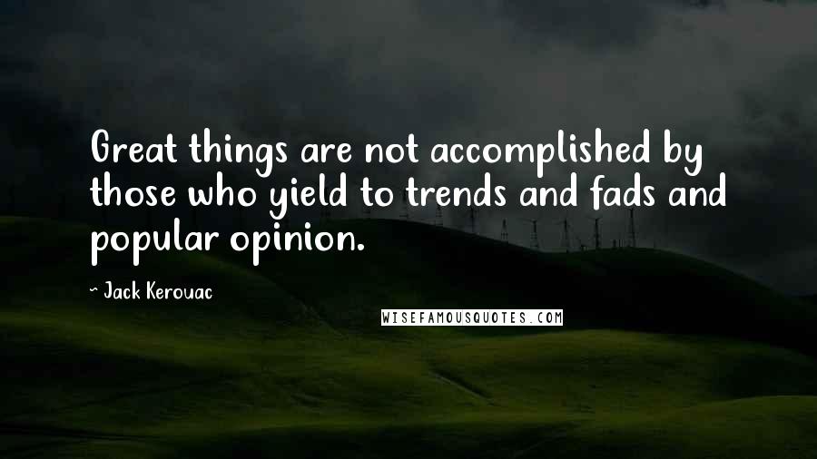 Jack Kerouac Quotes: Great things are not accomplished by those who yield to trends and fads and popular opinion.