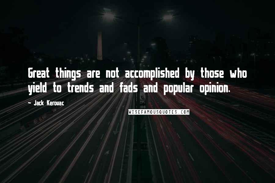 Jack Kerouac Quotes: Great things are not accomplished by those who yield to trends and fads and popular opinion.