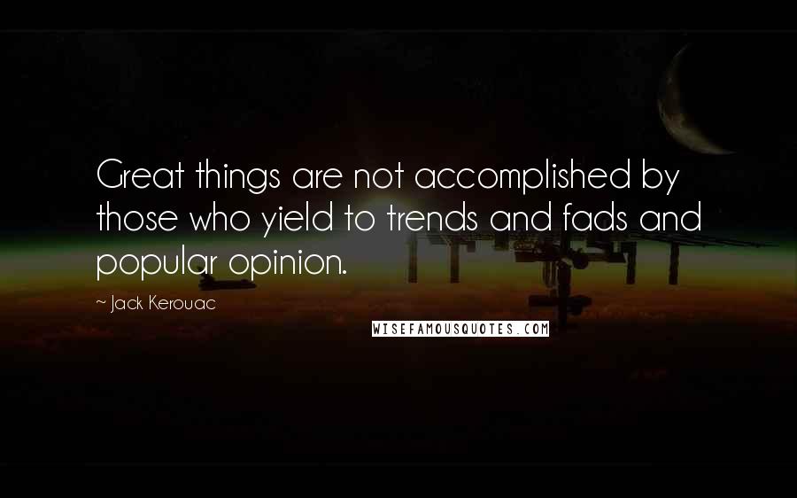 Jack Kerouac Quotes: Great things are not accomplished by those who yield to trends and fads and popular opinion.