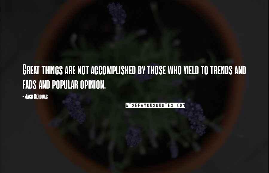 Jack Kerouac Quotes: Great things are not accomplished by those who yield to trends and fads and popular opinion.