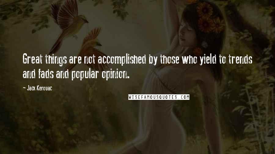 Jack Kerouac Quotes: Great things are not accomplished by those who yield to trends and fads and popular opinion.