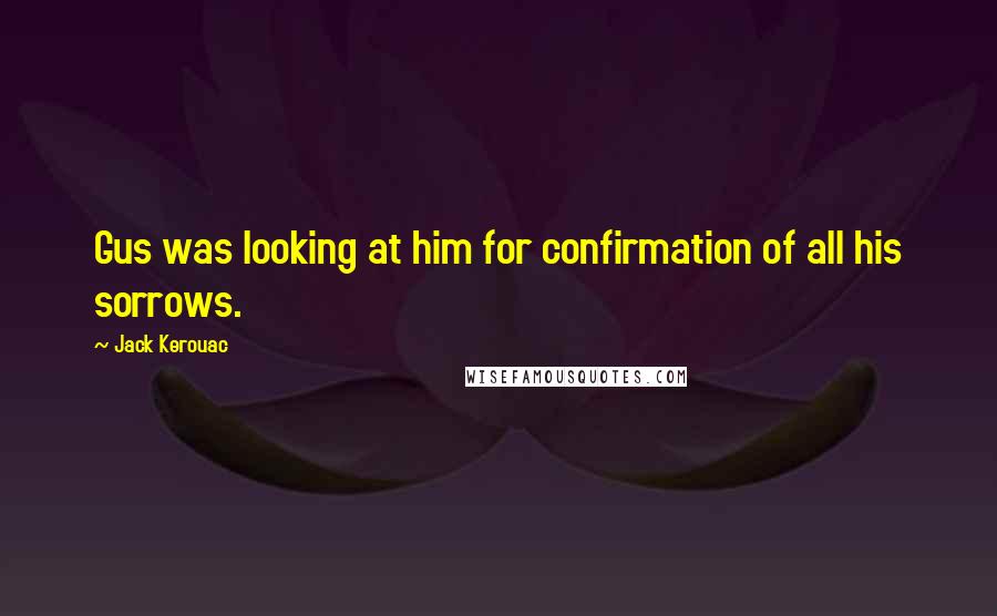 Jack Kerouac Quotes: Gus was looking at him for confirmation of all his sorrows.