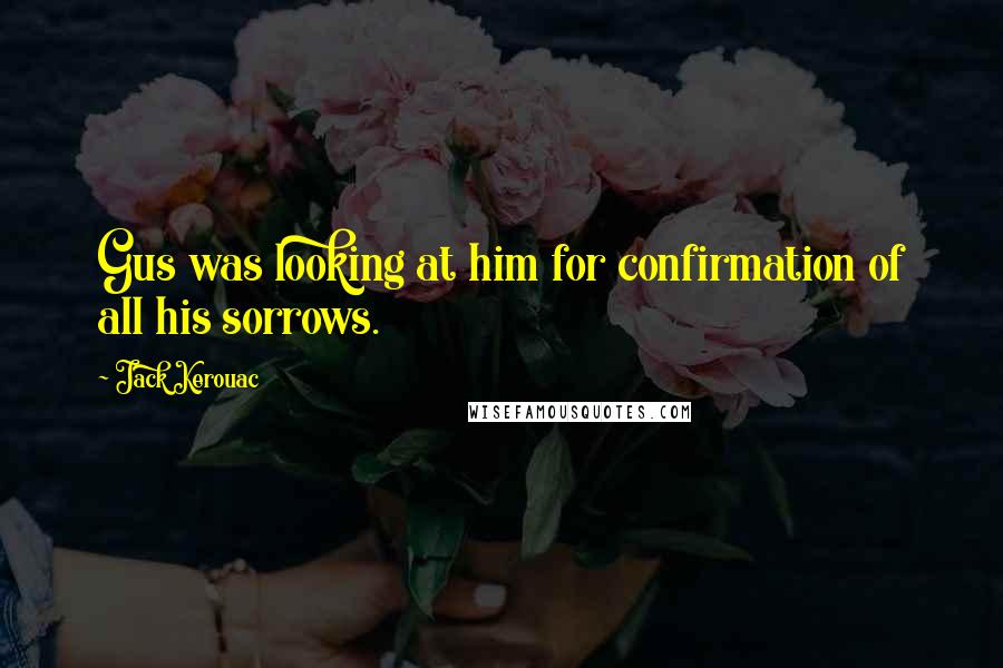 Jack Kerouac Quotes: Gus was looking at him for confirmation of all his sorrows.