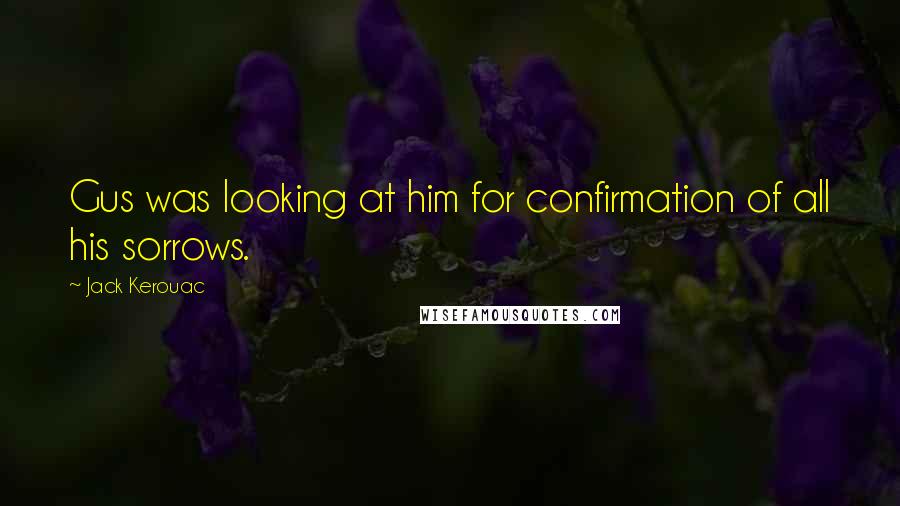 Jack Kerouac Quotes: Gus was looking at him for confirmation of all his sorrows.