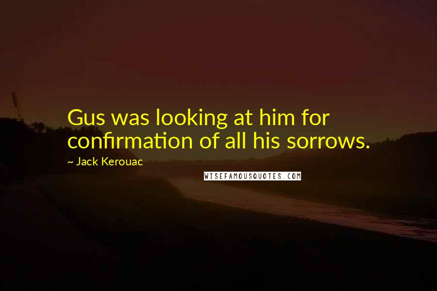 Jack Kerouac Quotes: Gus was looking at him for confirmation of all his sorrows.
