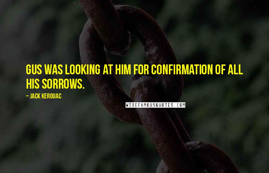 Jack Kerouac Quotes: Gus was looking at him for confirmation of all his sorrows.