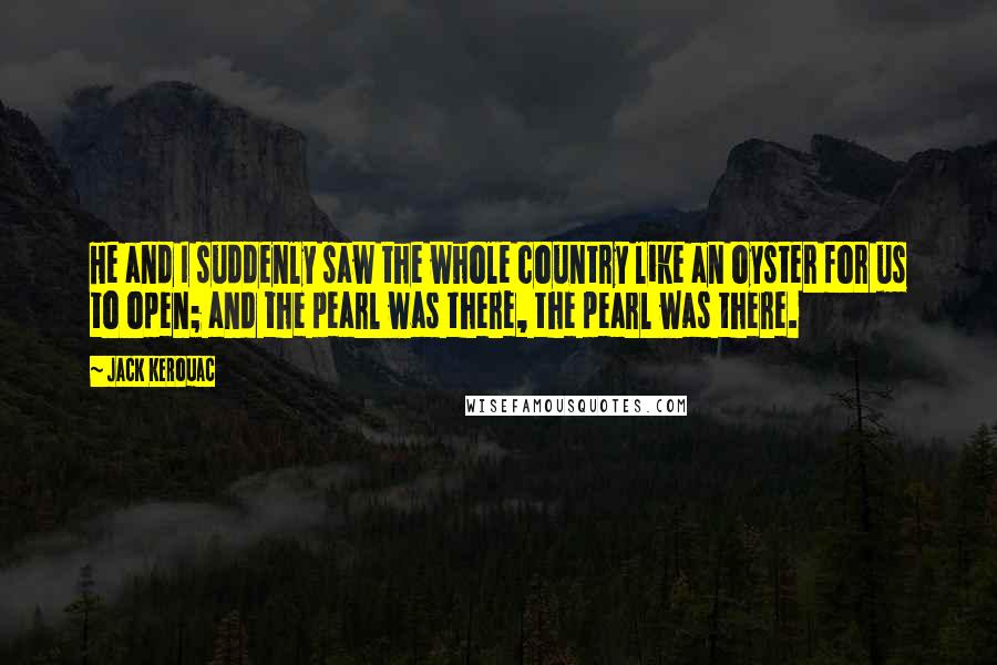 Jack Kerouac Quotes: He and I suddenly saw the whole country like an oyster for us to open; and the pearl was there, the pearl was there.
