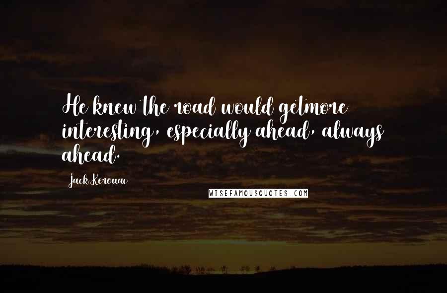 Jack Kerouac Quotes: He knew the road would getmore interesting, especially ahead, always ahead.