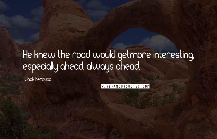 Jack Kerouac Quotes: He knew the road would getmore interesting, especially ahead, always ahead.