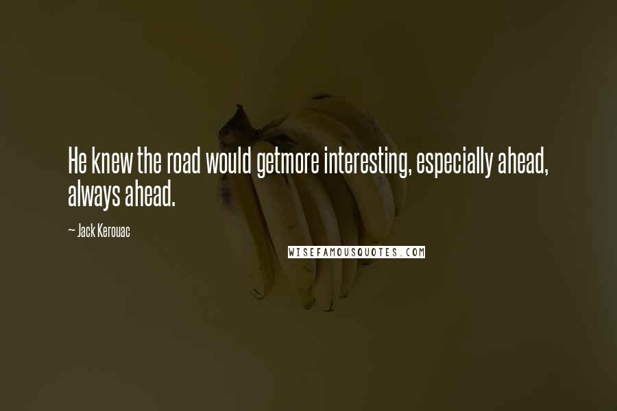 Jack Kerouac Quotes: He knew the road would getmore interesting, especially ahead, always ahead.