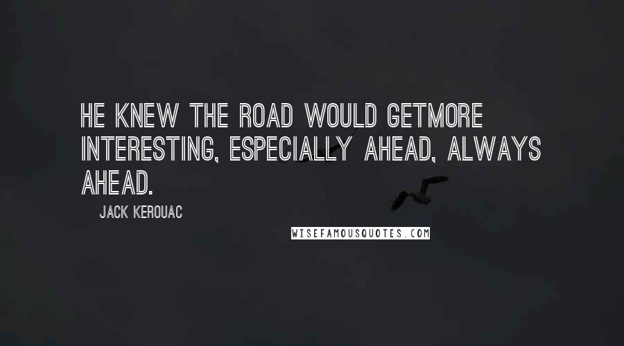 Jack Kerouac Quotes: He knew the road would getmore interesting, especially ahead, always ahead.