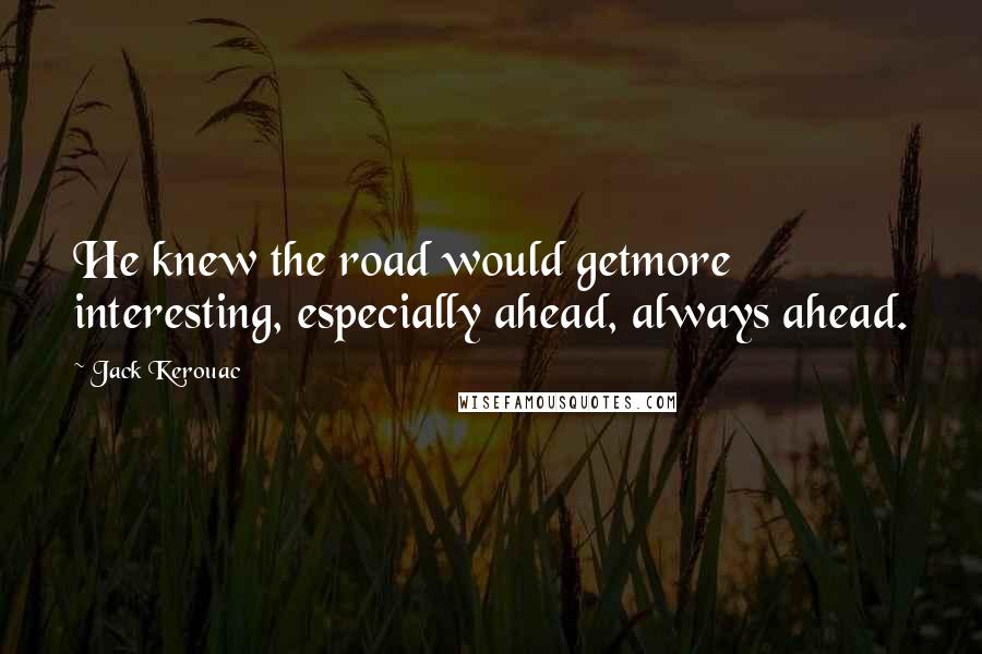 Jack Kerouac Quotes: He knew the road would getmore interesting, especially ahead, always ahead.