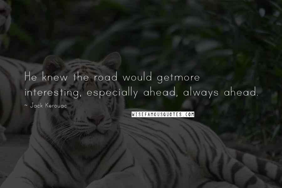 Jack Kerouac Quotes: He knew the road would getmore interesting, especially ahead, always ahead.