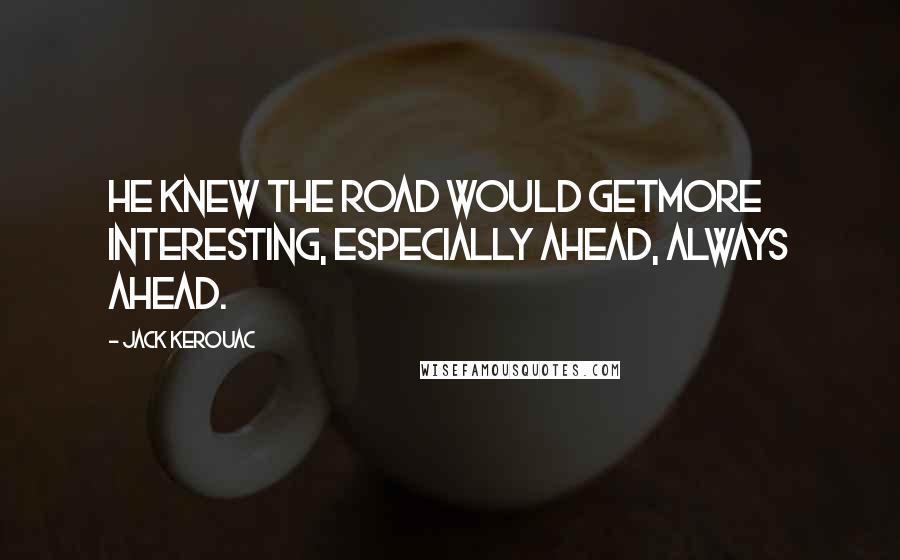 Jack Kerouac Quotes: He knew the road would getmore interesting, especially ahead, always ahead.