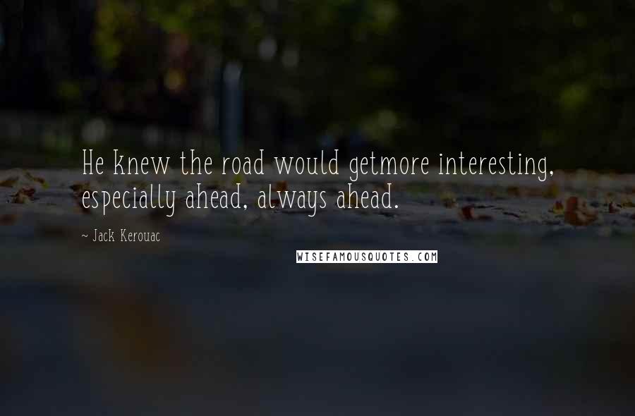 Jack Kerouac Quotes: He knew the road would getmore interesting, especially ahead, always ahead.