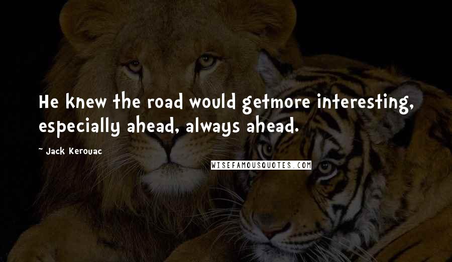 Jack Kerouac Quotes: He knew the road would getmore interesting, especially ahead, always ahead.