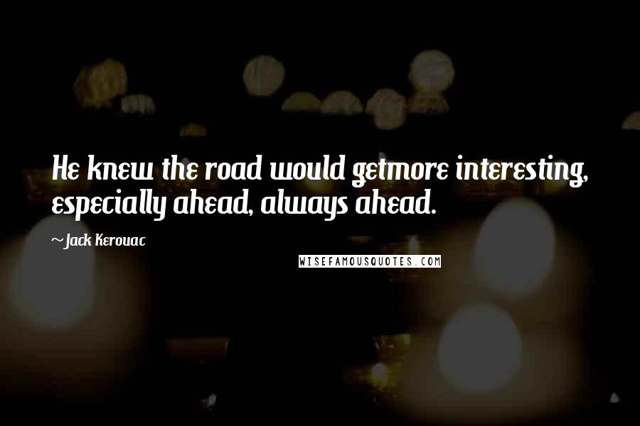 Jack Kerouac Quotes: He knew the road would getmore interesting, especially ahead, always ahead.