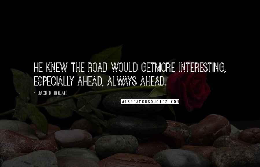 Jack Kerouac Quotes: He knew the road would getmore interesting, especially ahead, always ahead.