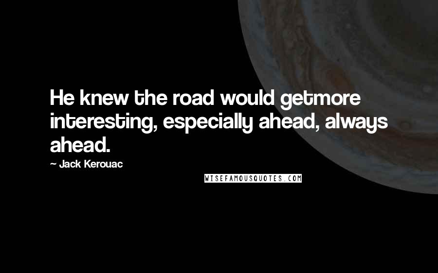 Jack Kerouac Quotes: He knew the road would getmore interesting, especially ahead, always ahead.