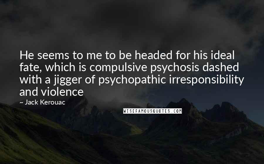 Jack Kerouac Quotes: He seems to me to be headed for his ideal fate, which is compulsive psychosis dashed with a jigger of psychopathic irresponsibility and violence