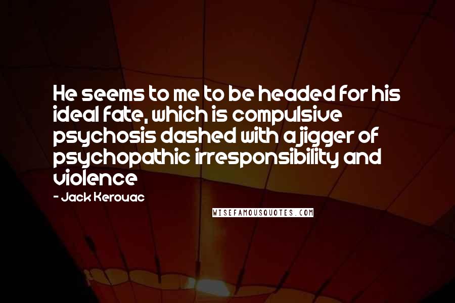 Jack Kerouac Quotes: He seems to me to be headed for his ideal fate, which is compulsive psychosis dashed with a jigger of psychopathic irresponsibility and violence