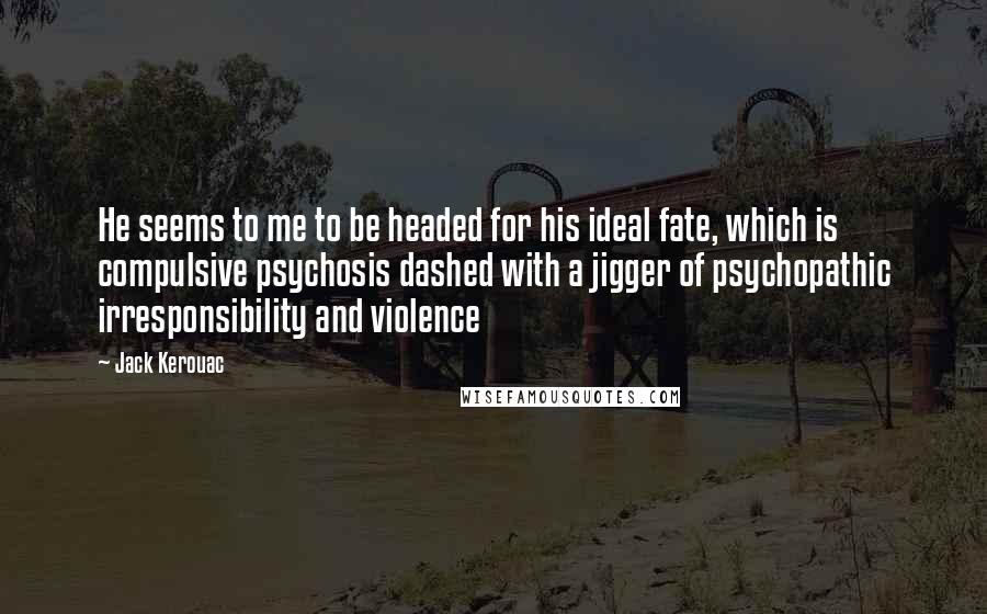 Jack Kerouac Quotes: He seems to me to be headed for his ideal fate, which is compulsive psychosis dashed with a jigger of psychopathic irresponsibility and violence