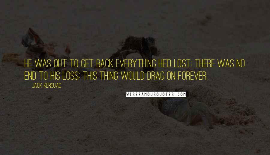 Jack Kerouac Quotes: He was out to get back everything he'd lost; there was no end to his loss; this thing would drag on forever.