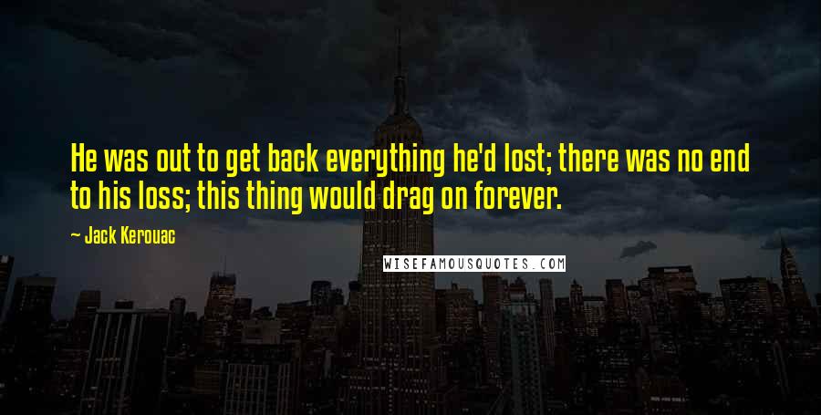 Jack Kerouac Quotes: He was out to get back everything he'd lost; there was no end to his loss; this thing would drag on forever.