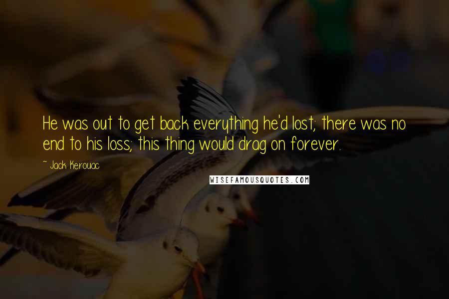 Jack Kerouac Quotes: He was out to get back everything he'd lost; there was no end to his loss; this thing would drag on forever.