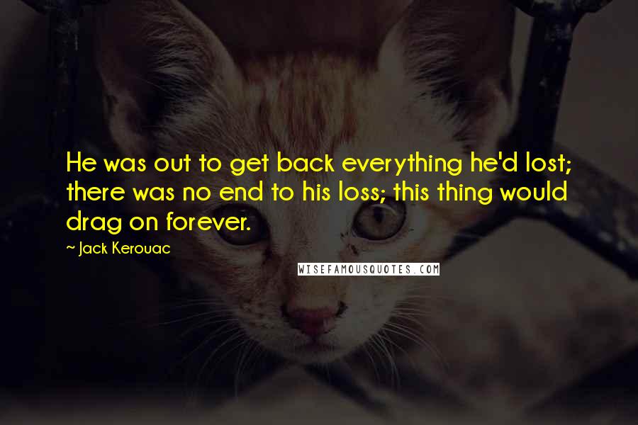 Jack Kerouac Quotes: He was out to get back everything he'd lost; there was no end to his loss; this thing would drag on forever.