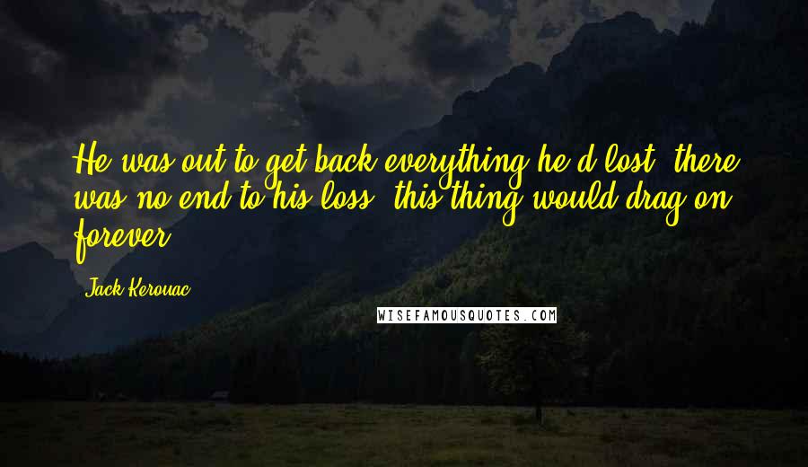 Jack Kerouac Quotes: He was out to get back everything he'd lost; there was no end to his loss; this thing would drag on forever.