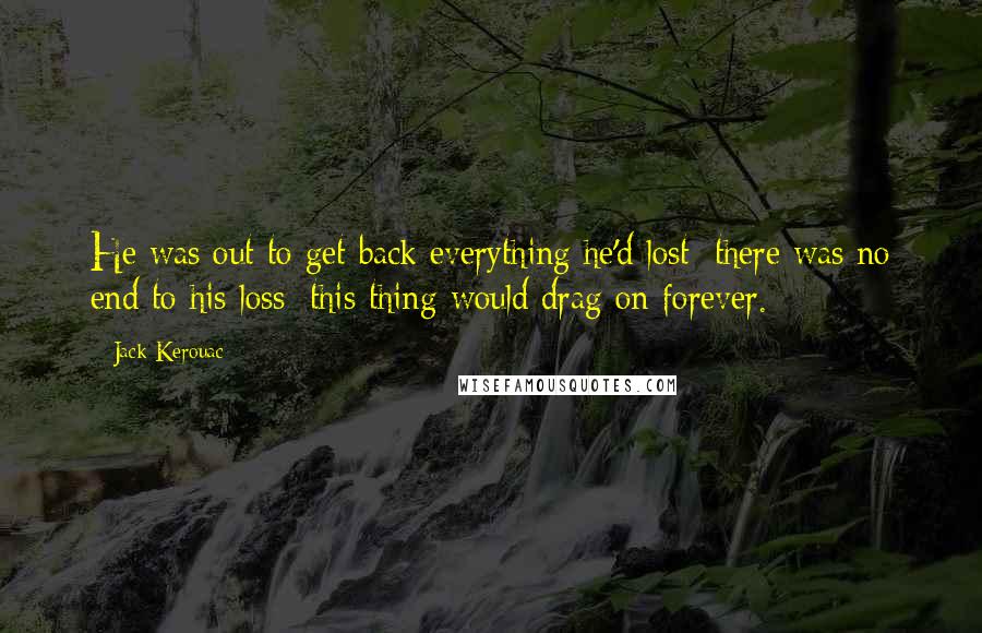 Jack Kerouac Quotes: He was out to get back everything he'd lost; there was no end to his loss; this thing would drag on forever.