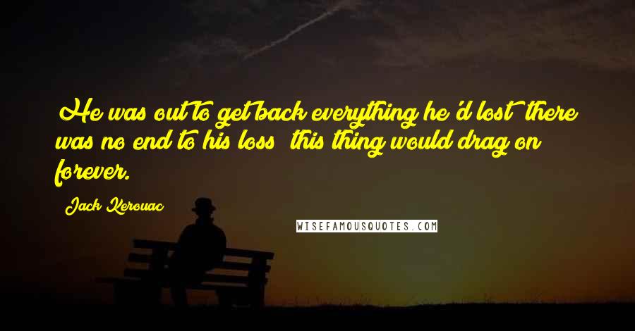 Jack Kerouac Quotes: He was out to get back everything he'd lost; there was no end to his loss; this thing would drag on forever.