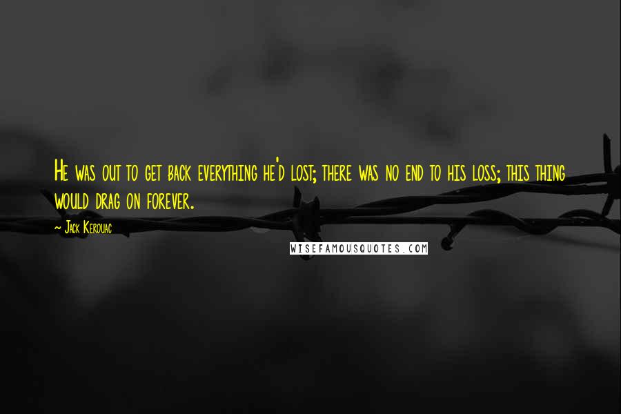 Jack Kerouac Quotes: He was out to get back everything he'd lost; there was no end to his loss; this thing would drag on forever.