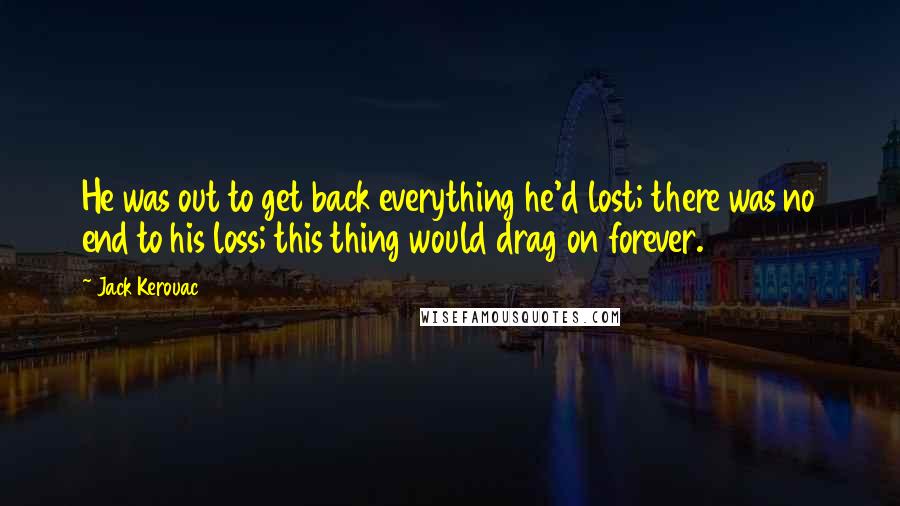 Jack Kerouac Quotes: He was out to get back everything he'd lost; there was no end to his loss; this thing would drag on forever.