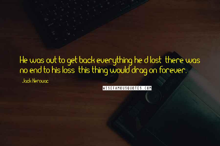 Jack Kerouac Quotes: He was out to get back everything he'd lost; there was no end to his loss; this thing would drag on forever.