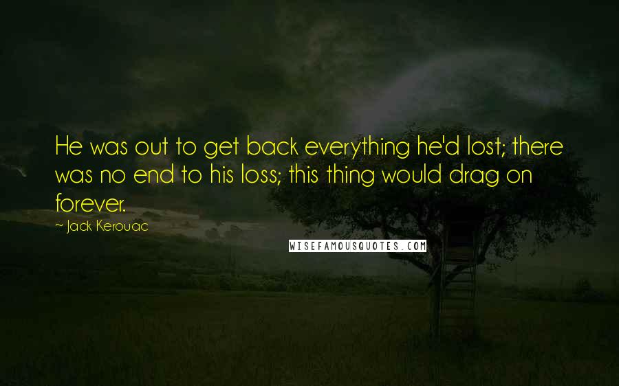 Jack Kerouac Quotes: He was out to get back everything he'd lost; there was no end to his loss; this thing would drag on forever.