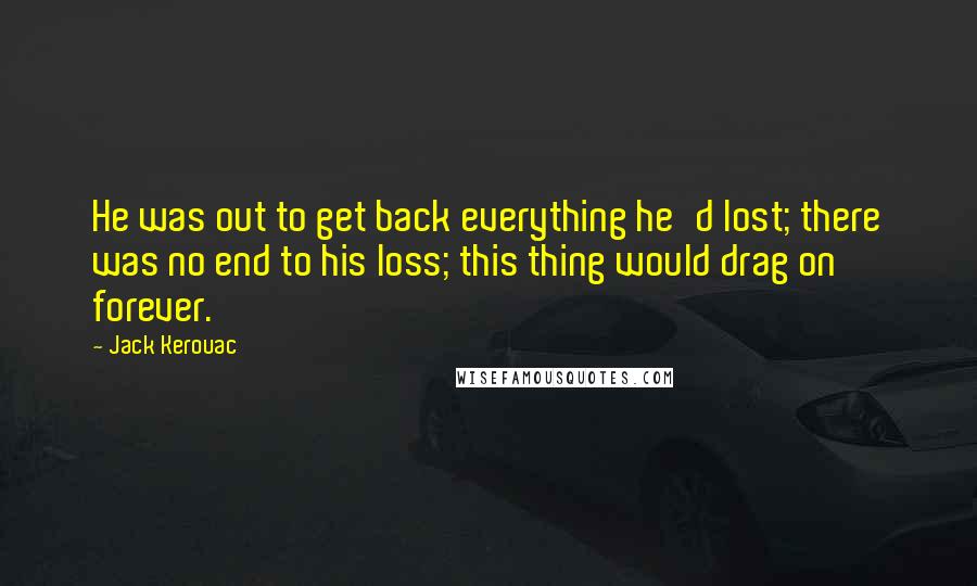 Jack Kerouac Quotes: He was out to get back everything he'd lost; there was no end to his loss; this thing would drag on forever.