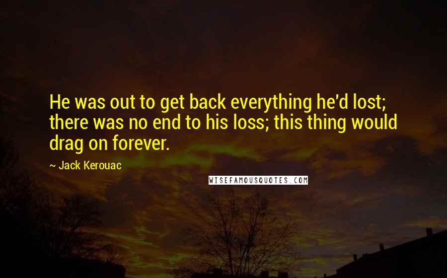 Jack Kerouac Quotes: He was out to get back everything he'd lost; there was no end to his loss; this thing would drag on forever.