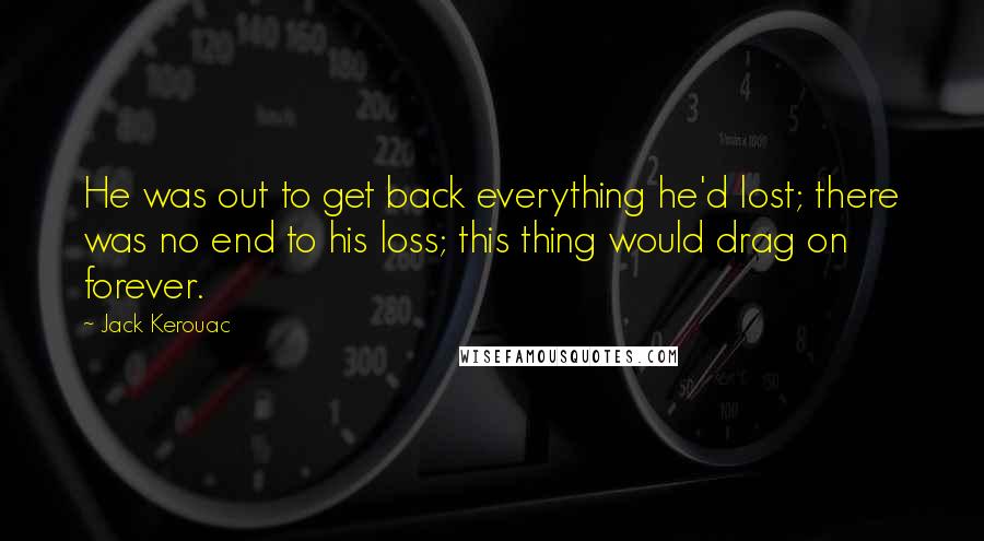 Jack Kerouac Quotes: He was out to get back everything he'd lost; there was no end to his loss; this thing would drag on forever.