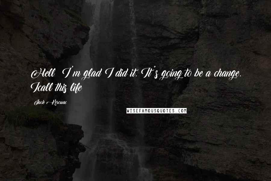 Jack Kerouac Quotes: Hell! I'm glad I did it. It's going to be a change. Icall this life!