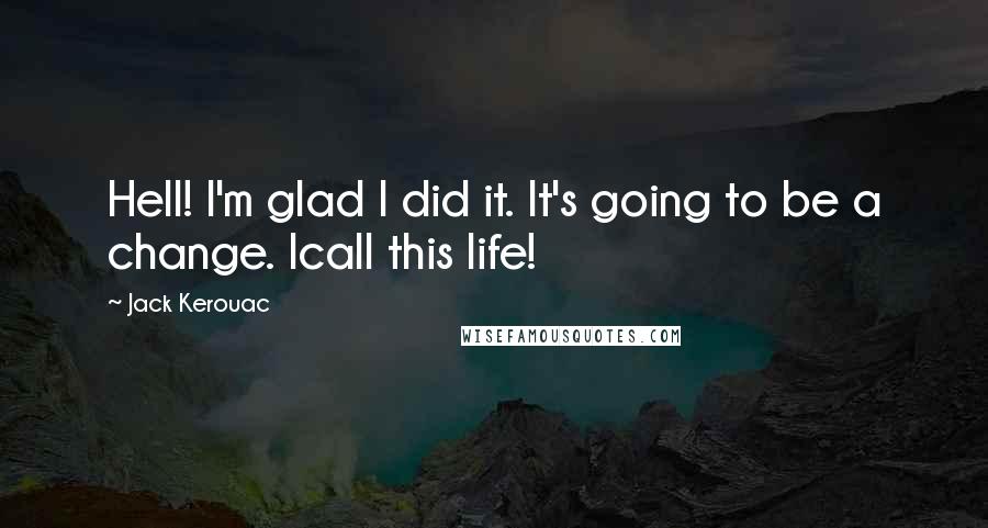 Jack Kerouac Quotes: Hell! I'm glad I did it. It's going to be a change. Icall this life!