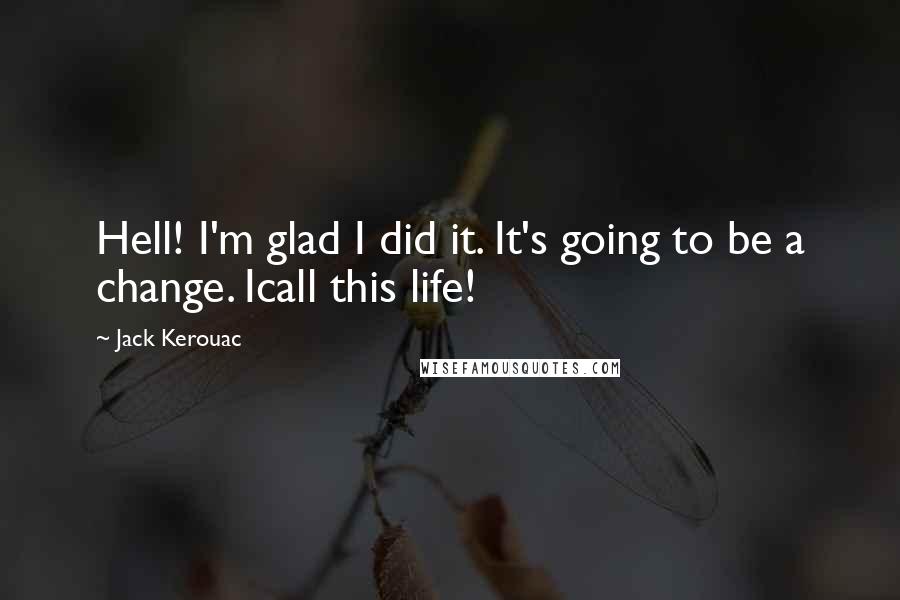Jack Kerouac Quotes: Hell! I'm glad I did it. It's going to be a change. Icall this life!